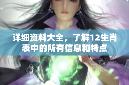详细资料大全，了解12生肖表中的所有信息和特点