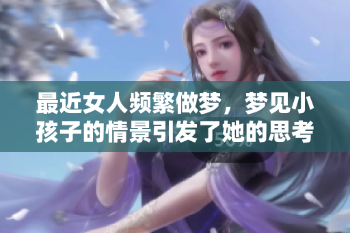 最近女人频繁做梦，梦见小孩子的情景引发了她的思考与关注