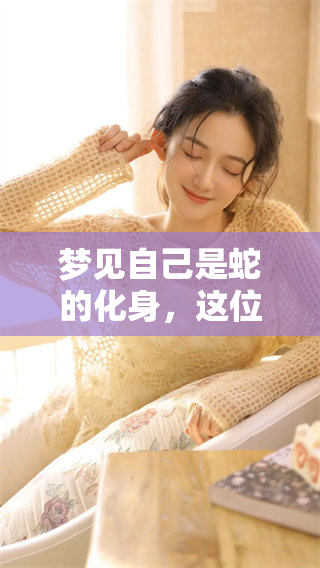 梦见自己是蛇的化身，这位女人的奇妙梦境又蕴含了什么深意呢