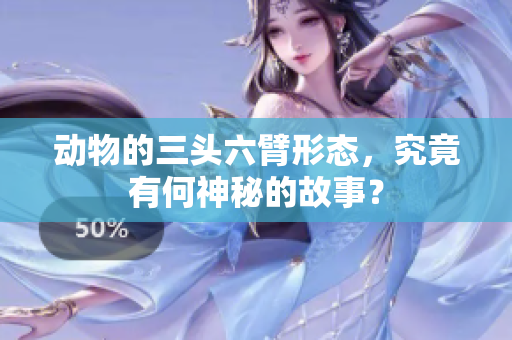 动物的三头六臂形态，究竟有何神秘的故事？