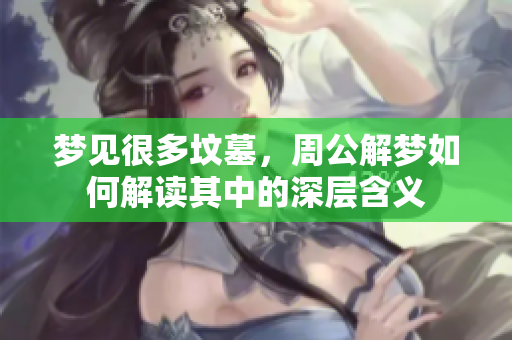 梦见很多坟墓，周公解梦如何解读其中的深层含义