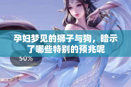 孕妇梦见的狮子与狗，暗示了哪些特别的预兆呢