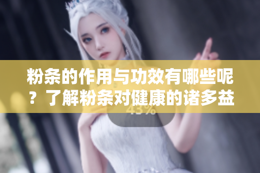 粉条的作用与功效有哪些呢？了解粉条对健康的诸多益处与影响