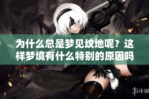 为什么总是梦见坟地呢？这样梦境有什么特别的原因吗？