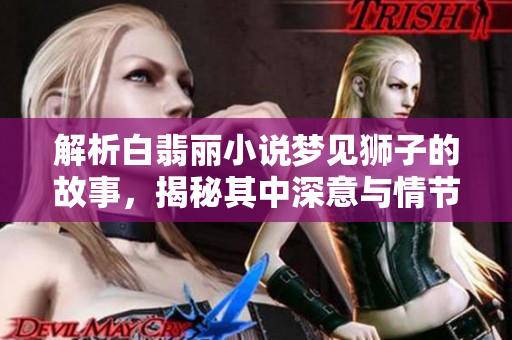 解析白翡丽小说梦见狮子的故事，揭秘其中深意与情节发展