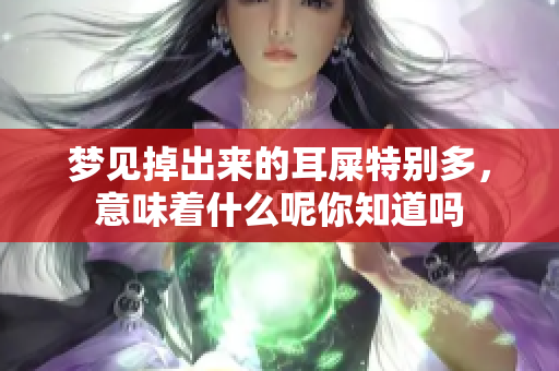 梦见掉出来的耳屎特别多，意味着什么呢你知道吗