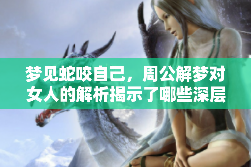 梦见蛇咬自己，周公解梦对女人的解析揭示了哪些深层含义呢