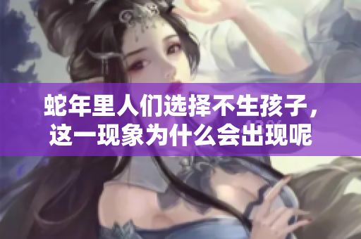 蛇年里人们选择不生孩子，这一现象为什么会出现呢