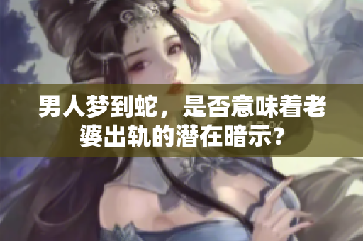 男人梦到蛇，是否意味着老婆出轨的潜在暗示？