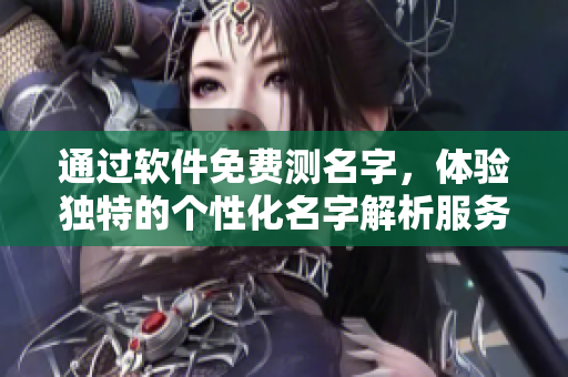 通过软件免费测名字，体验独特的个性化名字解析服务