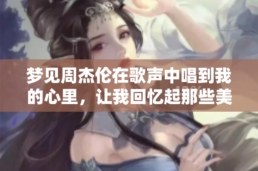 梦见周杰伦在歌声中唱到我的心里，让我回忆起那些美好的时光