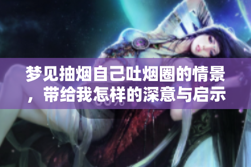 梦见抽烟自己吐烟圈的情景，带给我怎样的深意与启示呢