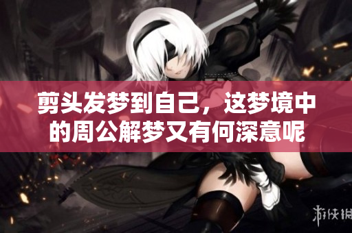 剪头发梦到自己，这梦境中的周公解梦又有何深意呢