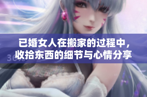 已婚女人在搬家的过程中，收拾东西的细节与心情分享