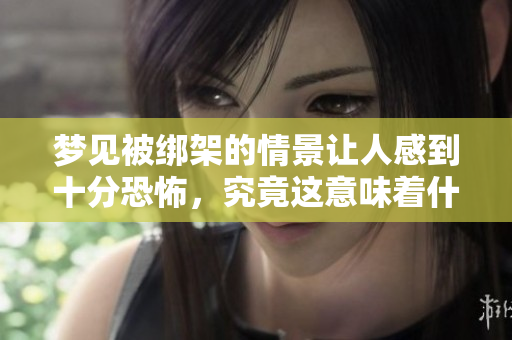 梦见被绑架的情景让人感到十分恐怖，究竟这意味着什么呢