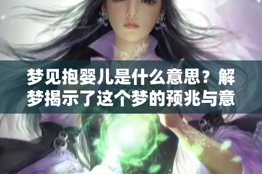 梦见抱婴儿是什么意思？解梦揭示了这个梦的预兆与意义