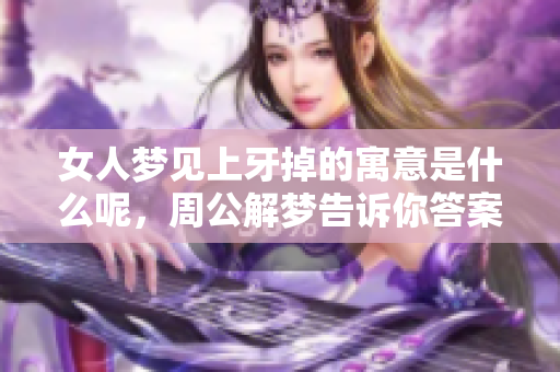 女人梦见上牙掉的寓意是什么呢，周公解梦告诉你答案