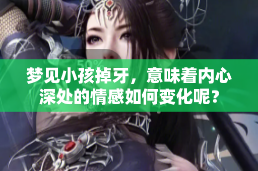 梦见小孩掉牙，意味着内心深处的情感如何变化呢？