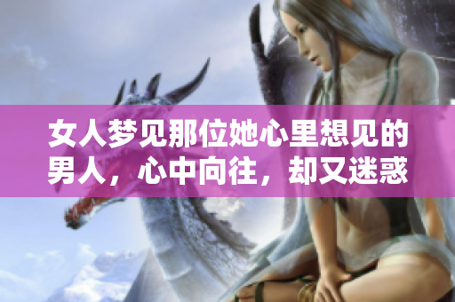 女人梦见那位她心里想见的男人，心中向往，却又迷惑不解。