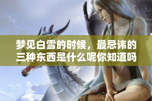 梦见白雪的时候，最忌讳的三种东西是什么呢你知道吗