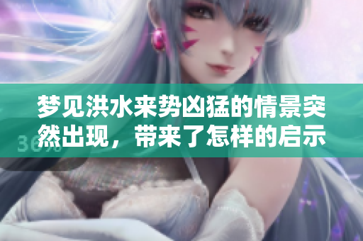 梦见洪水来势凶猛的情景突然出现，带来了怎样的启示和思考呢