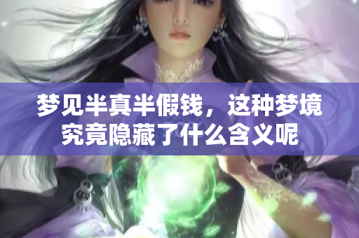 梦见半真半假钱，这种梦境究竟隐藏了什么含义呢