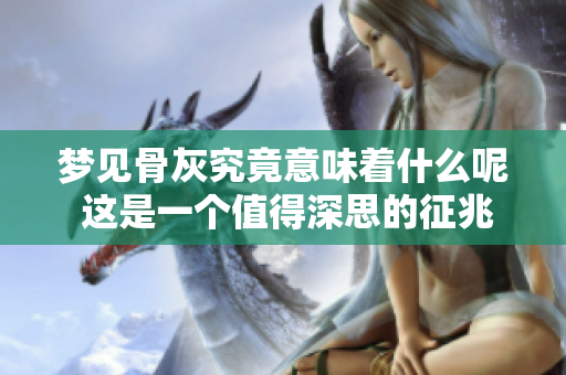 梦见骨灰究竟意味着什么呢 这是一个值得深思的征兆吗