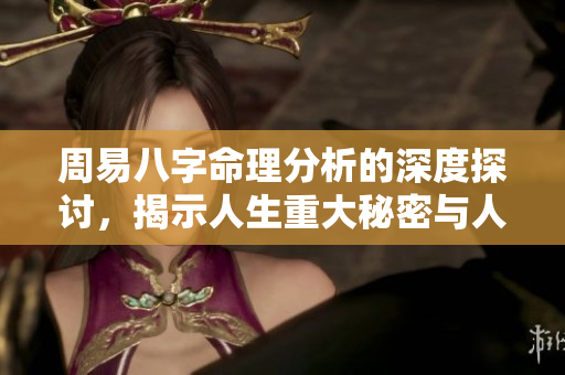 周易八字命理分析的深度探讨，揭示人生重大秘密与人生运势的关系