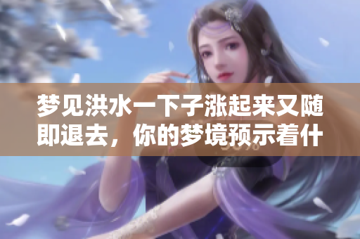 梦见洪水一下子涨起来又随即退去，你的梦境预示着什么呢