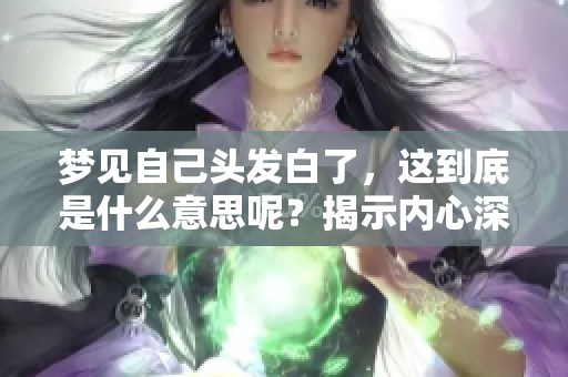 梦见自己头发白了，这到底是什么意思呢？揭示内心深处的隐秘寓意。