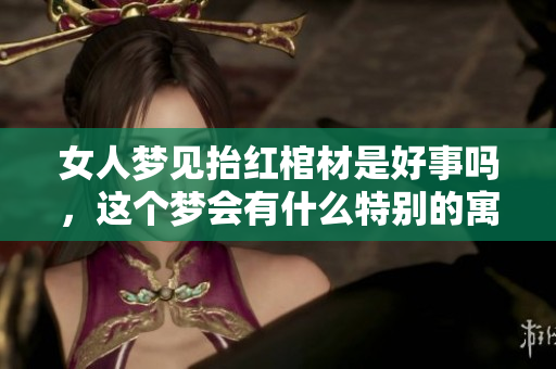 女人梦见抬红棺材是好事吗，这个梦会有什么特别的寓意呢