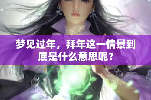 梦见过年，拜年这一情景到底是什么意思呢？