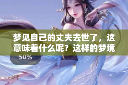 梦见自己的丈夫去世了，这意味着什么呢？这样的梦境会带来怎样的启示？
