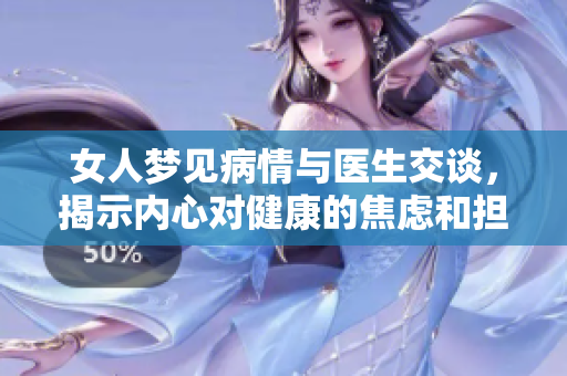 女人梦见病情与医生交谈，揭示内心对健康的焦虑和担忧。
