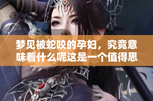 梦见被蛇咬的孕妇，究竟意味着什么呢这是一个值得思考的问题