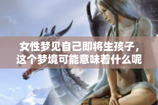 女性梦见自己即将生孩子，这个梦境可能意味着什么呢