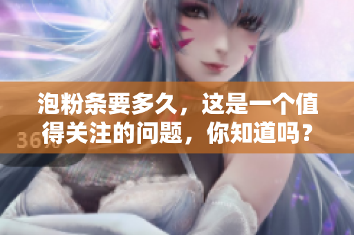 泡粉条要多久，这是一个值得关注的问题，你知道吗？