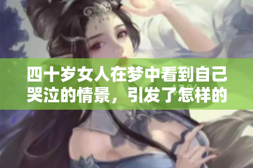 四十岁女人在梦中看到自己哭泣的情景，引发了怎样的思考与情感？