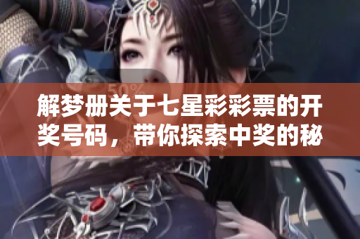 解梦册关于七星彩彩票的开奖号码，带你探索中奖的秘密与灵感