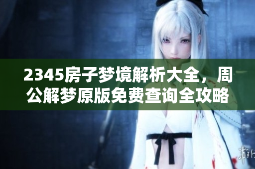 2345房子梦境解析大全，周公解梦原版免费查询全攻略分享