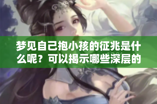 梦见自己抱小孩的征兆是什么呢？可以揭示哪些深层的意义和暗示呢？