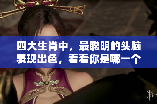 四大生肖中，最聪明的头脑表现出色，看看你是哪一个？