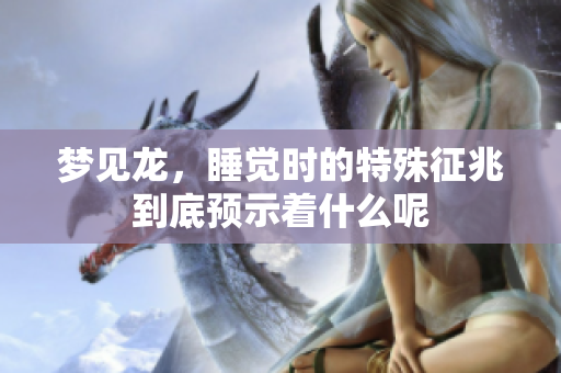 梦见龙，睡觉时的特殊征兆到底预示着什么呢