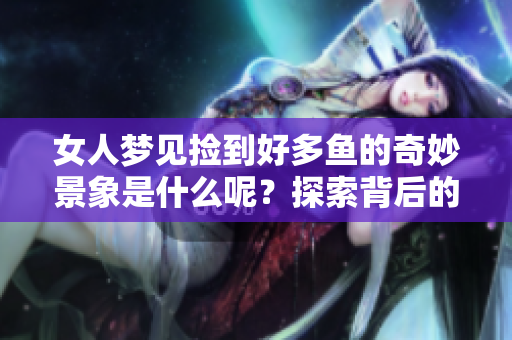 女人梦见捡到好多鱼的奇妙景象是什么呢？探索背后的寓意与暗示。