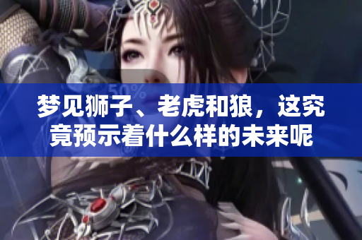 梦见狮子、老虎和狼，这究竟预示着什么样的未来呢