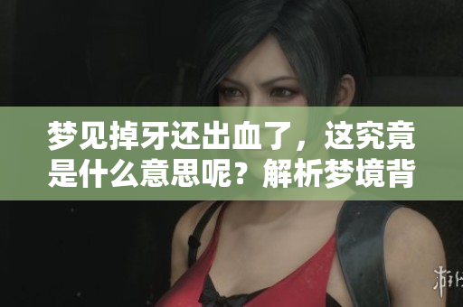 梦见掉牙还出血了，这究竟是什么意思呢？解析梦境背后的深层含义。