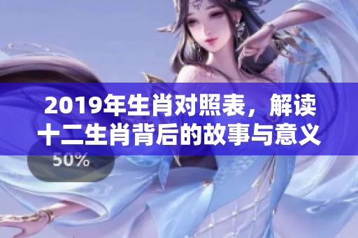 2019年生肖对照表，解读十二生肖背后的故事与意义