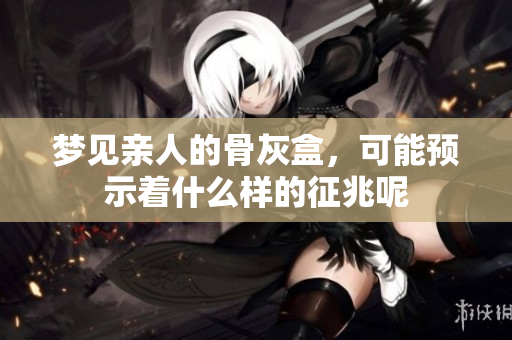 梦见亲人的骨灰盒，可能预示着什么样的征兆呢