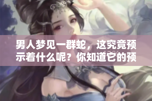 男人梦见一群蛇，这究竟预示着什么呢？你知道它的预兆吗？