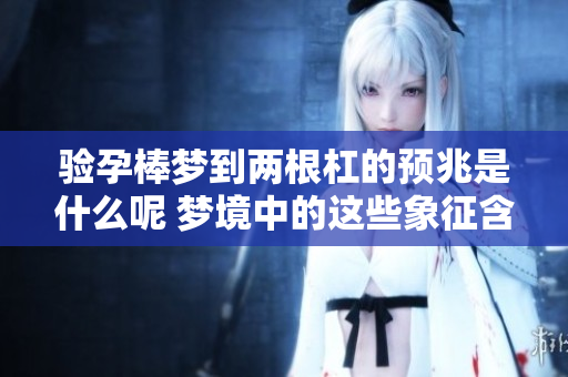 验孕棒梦到两根杠的预兆是什么呢 梦境中的这些象征含义值得关注